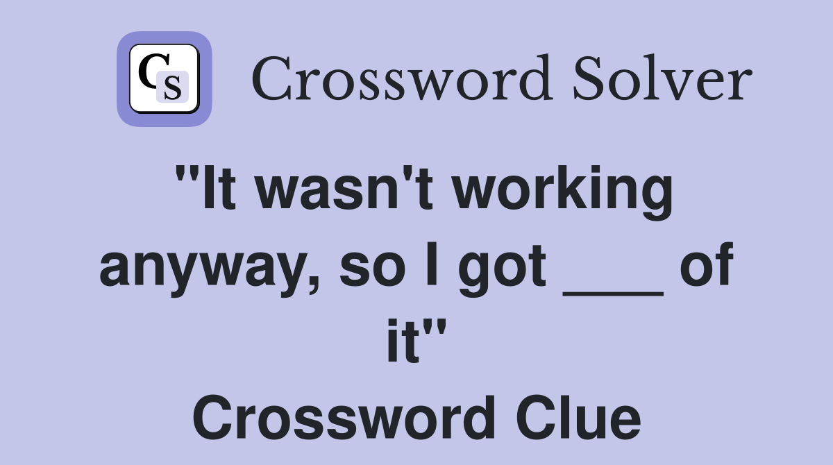 "It wasn't working anyway, so I got ___ of it" Crossword Clue Answers
